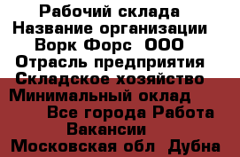 Рабочий склада › Название организации ­ Ворк Форс, ООО › Отрасль предприятия ­ Складское хозяйство › Минимальный оклад ­ 60 000 - Все города Работа » Вакансии   . Московская обл.,Дубна г.